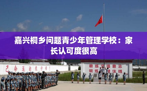 嘉兴桐乡问题青少年管理学校：家长认可度很高