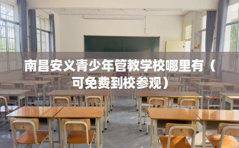 南昌安义青少年管教学校哪里有（可免费到校参观）
