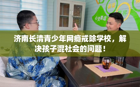 济南长清青少年网瘾戒除学校，解决孩子混社会的问题！