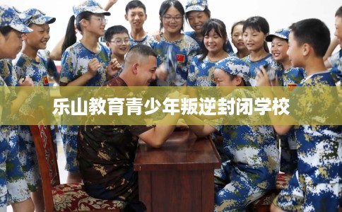 乐山教育青少年叛逆封闭学校