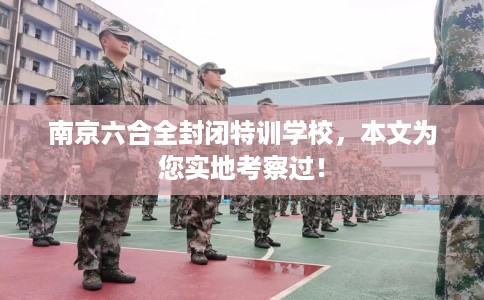南京六合全封闭特训学校，本文为您实地考察过！