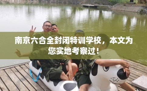 南京六合全封闭特训学校，本文为您实地考察过！