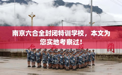 南京六合全封闭特训学校，本文为您实地考察过！