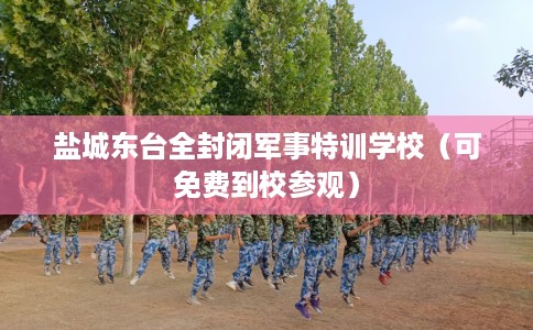 盐城东台全封闭军事特训学校（可免费到校参观）