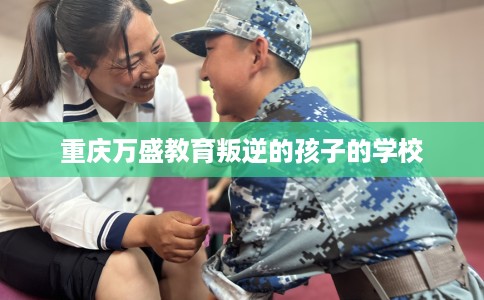 重庆万盛教育叛逆的孩子的学校