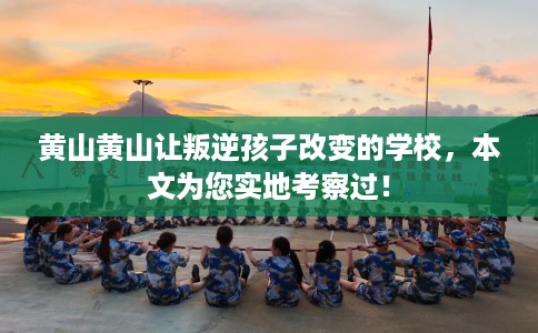 黄山黄山让叛逆孩子改变的学校，本文为您实地考察过！