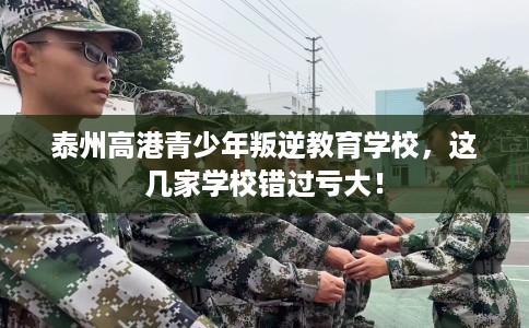 泰州高港青少年叛逆教育学校，这几家学校错过亏大！