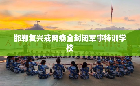 邯郸复兴戒网瘾全封闭军事特训学校