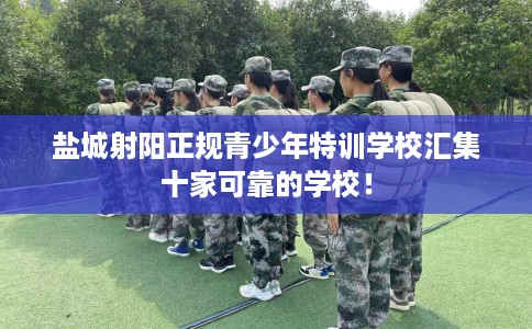 盐城射阳正规青少年特训学校汇集十家可靠的学校！