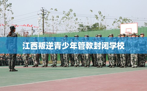 江西叛逆青少年管教封闭学校