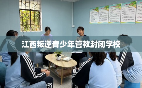 江西叛逆青少年管教封闭学校