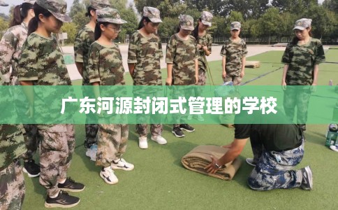 广东河源封闭式管理的学校