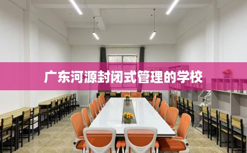 广东河源封闭式管理的学校
