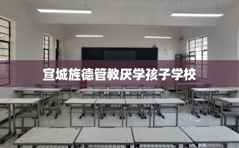 宣城旌德管教厌学孩子学校