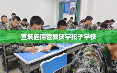 宣城旌德管教厌学孩子学校