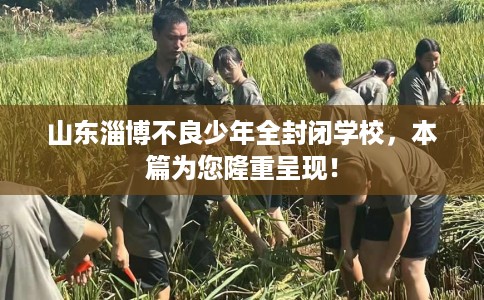 山东淄博不良少年全封闭学校，本篇为您隆重呈现！