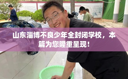 山东淄博不良少年全封闭学校，本篇为您隆重呈现！