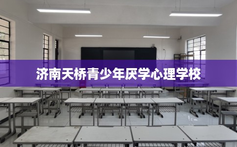 济南天桥青少年厌学心理学校