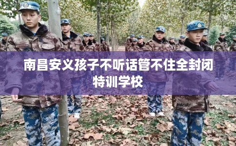 南昌安义孩子不听话管不住全封闭特训学校