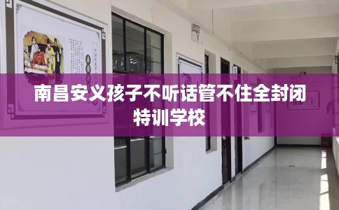 南昌安义孩子不听话管不住全封闭特训学校