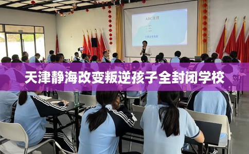 天津静海改变叛逆孩子全封闭学校