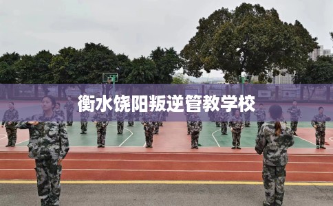 衡水饶阳叛逆管教学校
