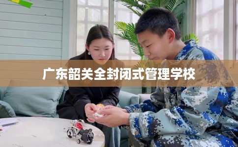 广东韶关全封闭式管理学校