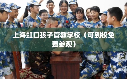 上海虹口孩子管教学校（可到校免费参观）