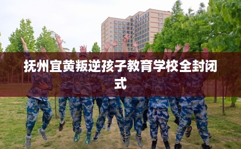 抚州宜黄叛逆孩子教育学校全封闭式