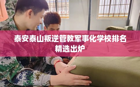 泰安泰山叛逆管教军事化学校排名精选出炉