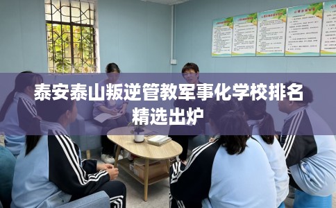 泰安泰山叛逆管教军事化学校排名精选出炉