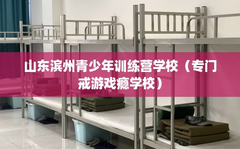 山东滨州青少年训练营学校（专门戒游戏瘾学校）