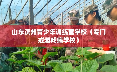 山东滨州青少年训练营学校（专门戒游戏瘾学校）