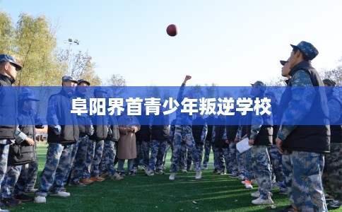 阜阳界首青少年叛逆学校