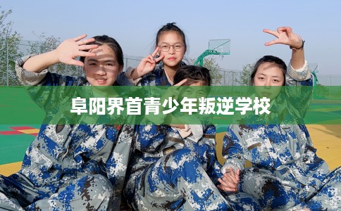 阜阳界首青少年叛逆学校