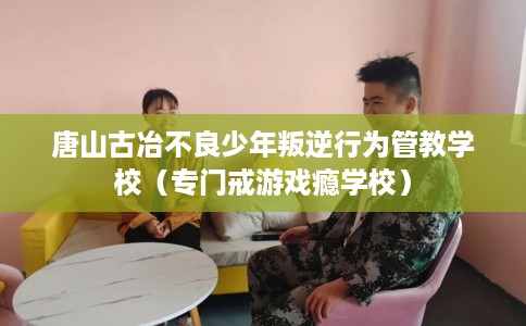 唐山古冶不良少年叛逆行为管教学校（专门戒游戏瘾学校）