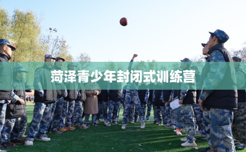 菏泽青少年封闭式训练营