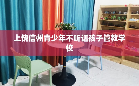 上饶信州青少年不听话孩子管教学校