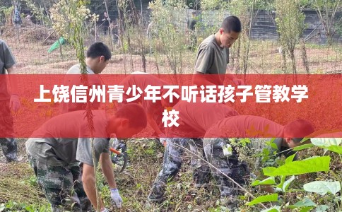 上饶信州青少年不听话孩子管教学校
