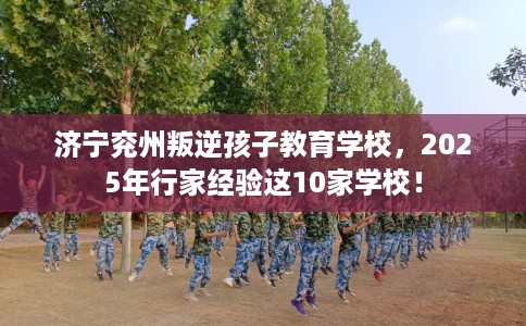 济宁兖州叛逆孩子教育学校，2025年行家经验这10家学校！