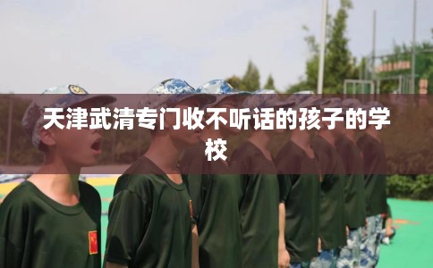 天津武清专门收不听话的孩子的学校