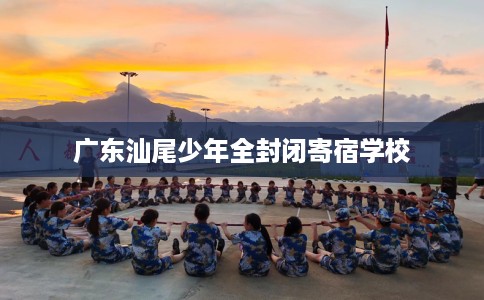 广东汕尾少年全封闭寄宿学校