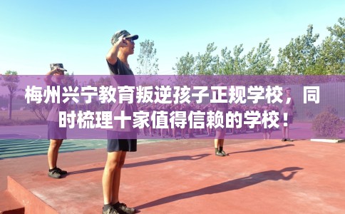 梅州兴宁教育叛逆孩子正规学校，同时梳理十家值得信赖的学校！