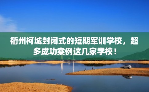 衢州柯城封闭式的短期军训学校，超多成功案例这几家学校！