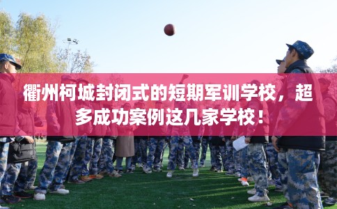 衢州柯城封闭式的短期军训学校，超多成功案例这几家学校！