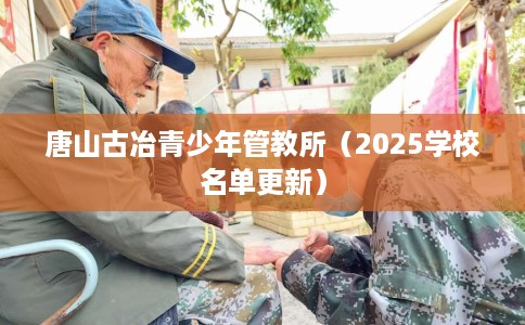 唐山古冶青少年管教所（2025学校名单更新）