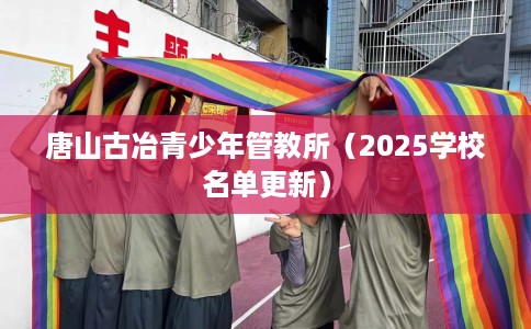 唐山古冶青少年管教所（2025学校名单更新）