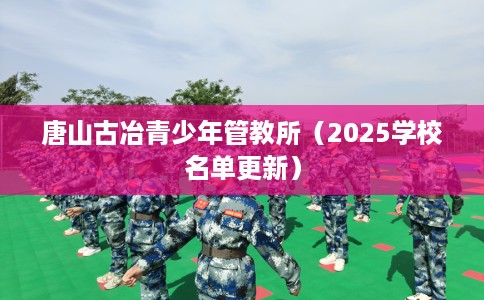 唐山古冶青少年管教所（2025学校名单更新）