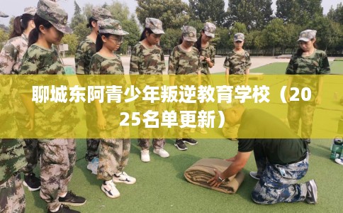 聊城东阿青少年叛逆教育学校（2025名单更新）