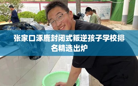 张家口涿鹿封闭式叛逆孩子学校排名精选出炉